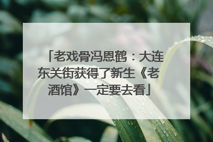 老戏骨冯恩鹤：大连东关街获得了新生《老酒馆》一定要去看